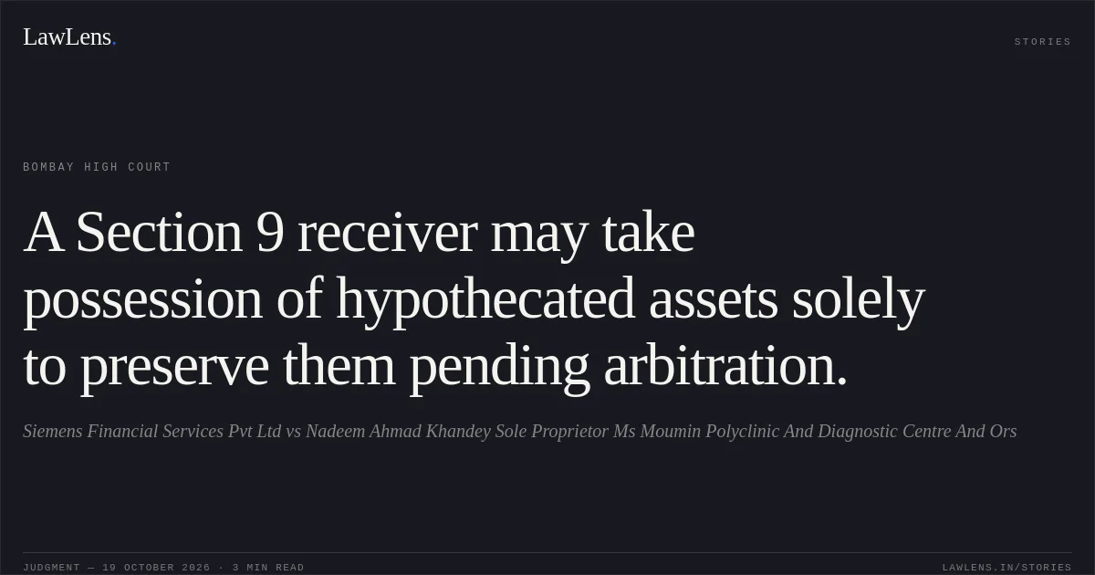 A Section 9 receiver may take possession of hypothecated assets solely to preserve them pending arbitration.. Siemens Financial Services Pvt Ltd vs Nadeem Ahmad Khandey Sole Proprietor Ms Moumin Polyclinic And Diagnostic Centre And Ors. Bombay High Court. LawLens