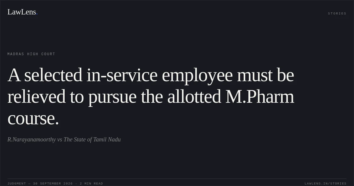 A selected in-service employee must be relieved to pursue the allotted M.Pharm course.. R.Narayanamoorthy vs The State of Tamil Nadu. Madras High Court. LawLens