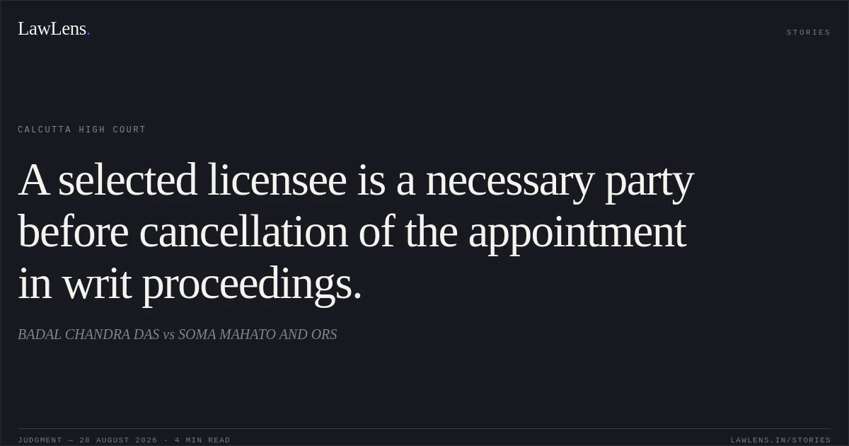 A selected licensee is a necessary party before cancellation of the appointment in writ proceedings.. BADAL CHANDRA DAS vs SOMA MAHATO AND ORS. Calcutta High Court. LawLens