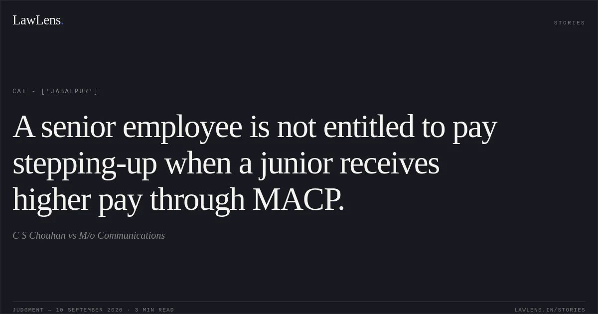 A senior employee is not entitled to pay stepping-up when a junior receives higher pay through MACP.. C S Chouhan vs M/o Communications. CAT - ['Jabalpur']. LawLens