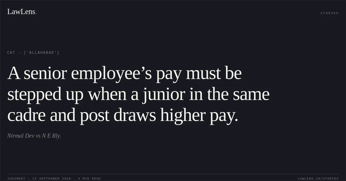 A senior employee’s pay must be stepped up when a junior in the same cadre and post draws higher pay.. Nirmal Dev vs N E Rly.. CAT - ['Allahabad']. LawLens