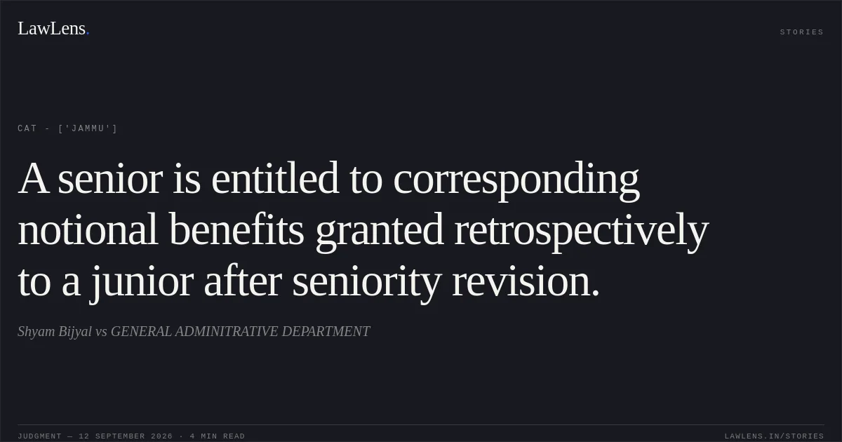 A senior is entitled to corresponding notional benefits granted retrospectively to a junior after seniority revision.. Shyam Bijyal vs GENERAL ADMINITRATIVE DEPARTMENT. CAT - ['Jammu']. LawLens