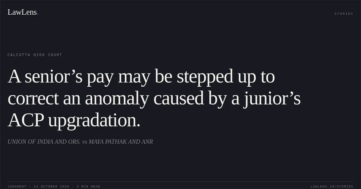 A senior’s pay may be stepped up to correct an anomaly caused by a junior’s ACP upgradation.. UNION OF INDIA AND ORS. vs MAYA PATHAK AND ANR. Calcutta High Court. LawLens