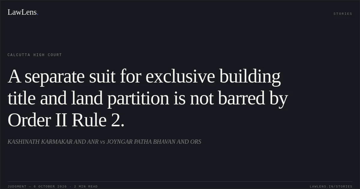 A separate suit for exclusive building title and land partition is not barred by Order II Rule 2.. KASHINATH KARMAKAR AND ANR vs JOYNGAR PATHA BHAVAN AND ORS. Calcutta High Court. LawLens
