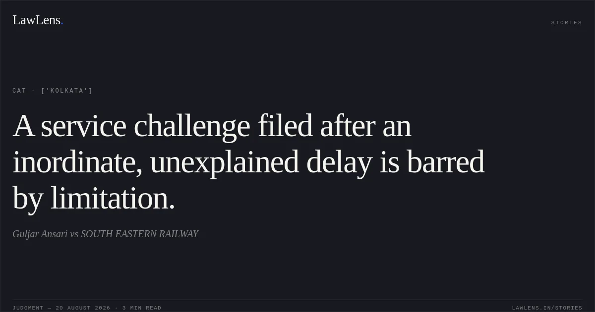 A service challenge filed after an inordinate, unexplained delay is barred by limitation.. Guljar Ansari vs SOUTH EASTERN RAILWAY. CAT - ['Kolkata']. LawLens