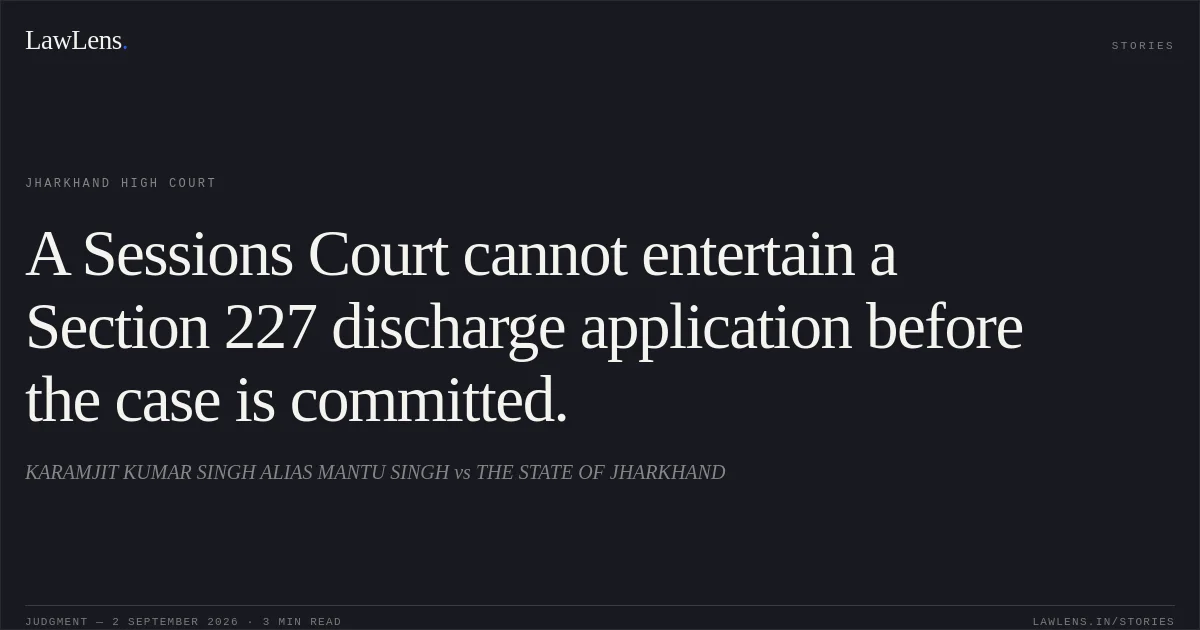 A Sessions Court cannot entertain a Section 227 discharge application before the case is committed.. KARAMJIT KUMAR SINGH ALIAS MANTU SINGH vs THE STATE OF JHARKHAND. Jharkhand High Court. LawLens