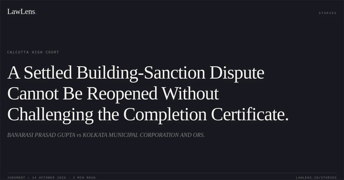 A Settled Building-Sanction Dispute Cannot Be Reopened Without Challenging the Completion Certificate.. BANARASI PRASAD GUPTA vs KOLKATA MUNICIPAL CORPORATION AND ORS.. Calcutta High Court. LawLens