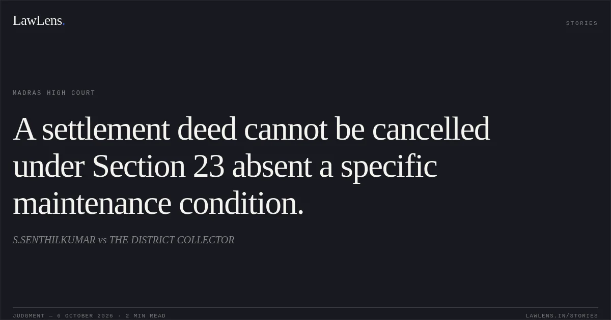 A settlement deed cannot be cancelled under Section 23 absent a specific maintenance condition.. S.SENTHILKUMAR vs THE DISTRICT COLLECTOR. Madras High Court. LawLens