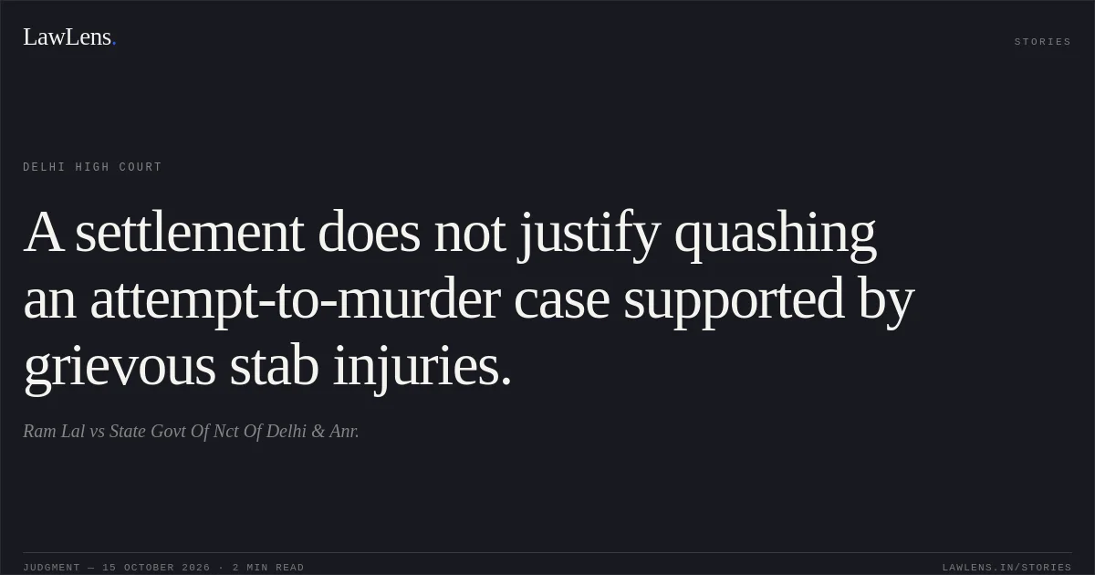 A settlement does not justify quashing an attempt-to-murder case supported by grievous stab injuries.. Ram Lal vs State Govt Of Nct Of Delhi & Anr.. Delhi High Court. LawLens