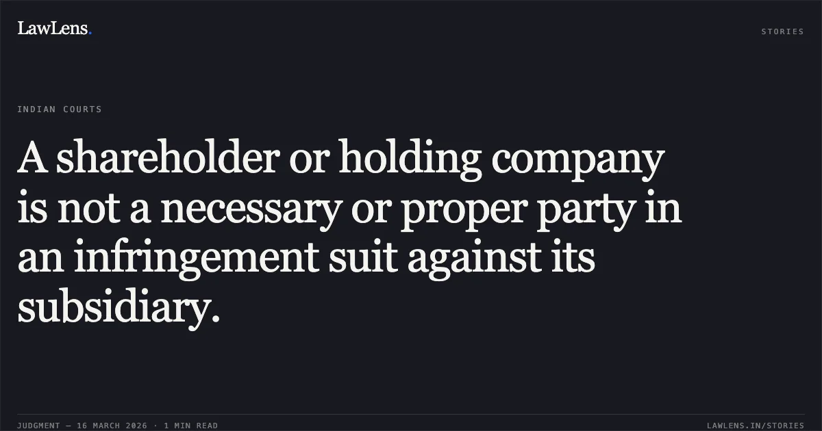 A shareholder or holding company is not a necessary or proper party in an infringement suit against its subsidiary.. Itw Gse Aps & Anr. vs Dabico Airport Solutions Pvt Ltd & Ors.. Delhi High Court. LawLens