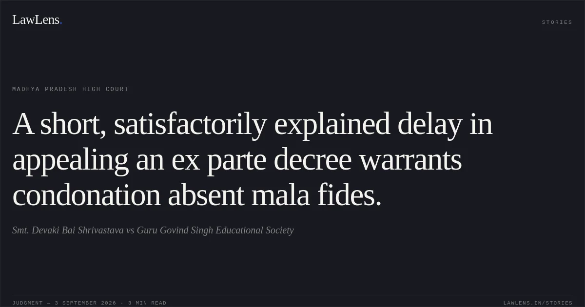 A short, satisfactorily explained delay in appealing an ex parte decree warrants condonation absent mala fides.. Smt. Devaki Bai Shrivastava vs Guru Govind Singh Educational Society. Madhya Pradesh High Court. LawLens
