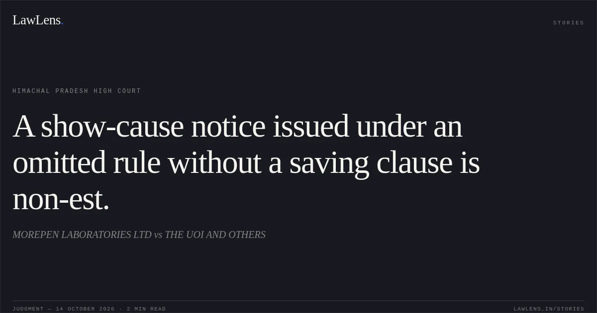 A show-cause notice issued under an omitted rule without a saving clause is non-est.. MOREPEN LABORATORIES LTD vs THE UOI AND OTHERS. Himachal Pradesh High Court. LawLens