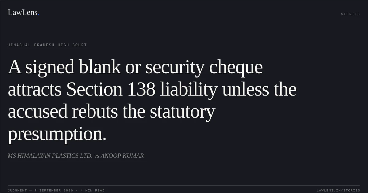 A signed blank or security cheque attracts Section 138 liability unless the accused rebuts the statutory presumption.. MS HIMALAYAN PLASTICS LTD. vs ANOOP KUMAR. Himachal Pradesh High Court. LawLens