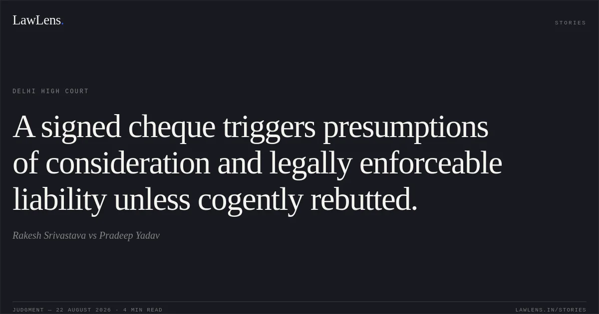 A signed cheque triggers presumptions of consideration and legally enforceable liability unless cogently rebutted.. Rakesh Srivastava vs Pradeep Yadav. Delhi High Court. LawLens