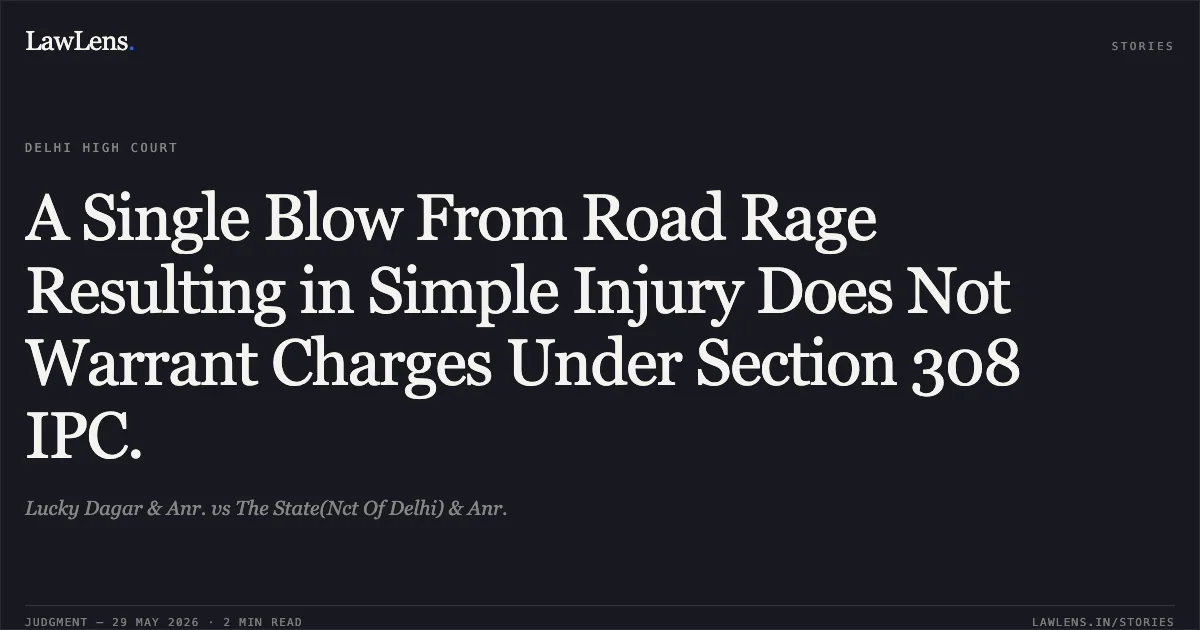 A Single Blow From Road Rage Resulting in Simple Injury Does Not Warrant Charges Under Section 308 IPC.. Lucky Dagar & Anr. vs The State(Nct Of Delhi) & Anr.. Delhi High Court. LawLens