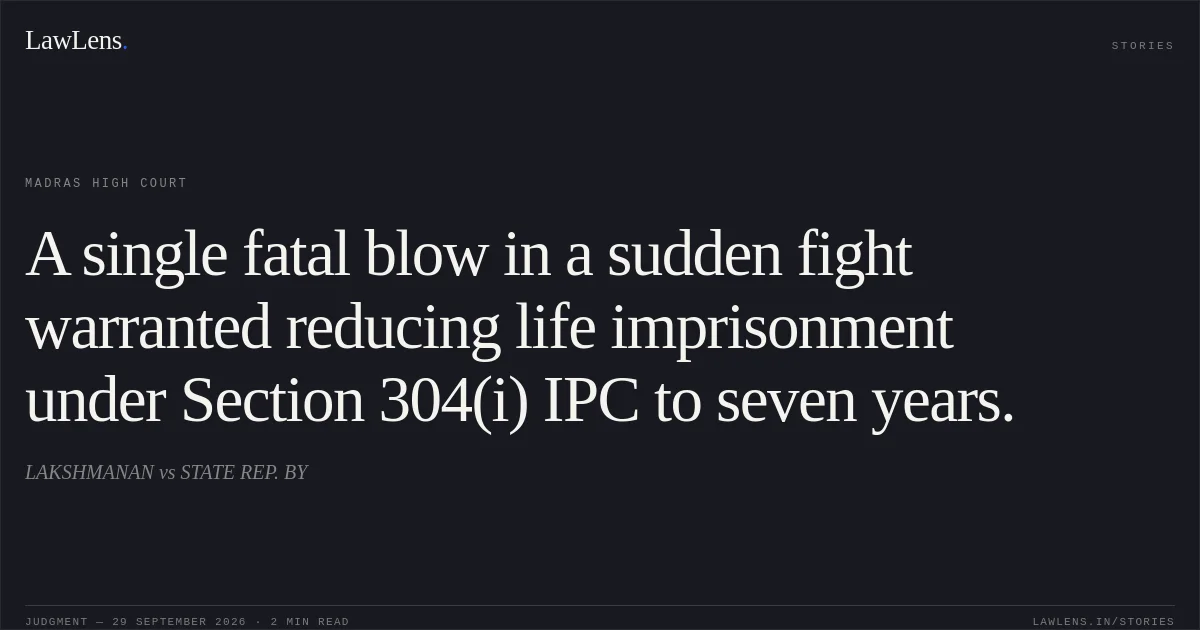 A single fatal blow in a sudden fight warranted reducing life imprisonment under Section 304(i) IPC to seven years.. LAKSHMANAN vs STATE REP. BY. Madras High Court. LawLens