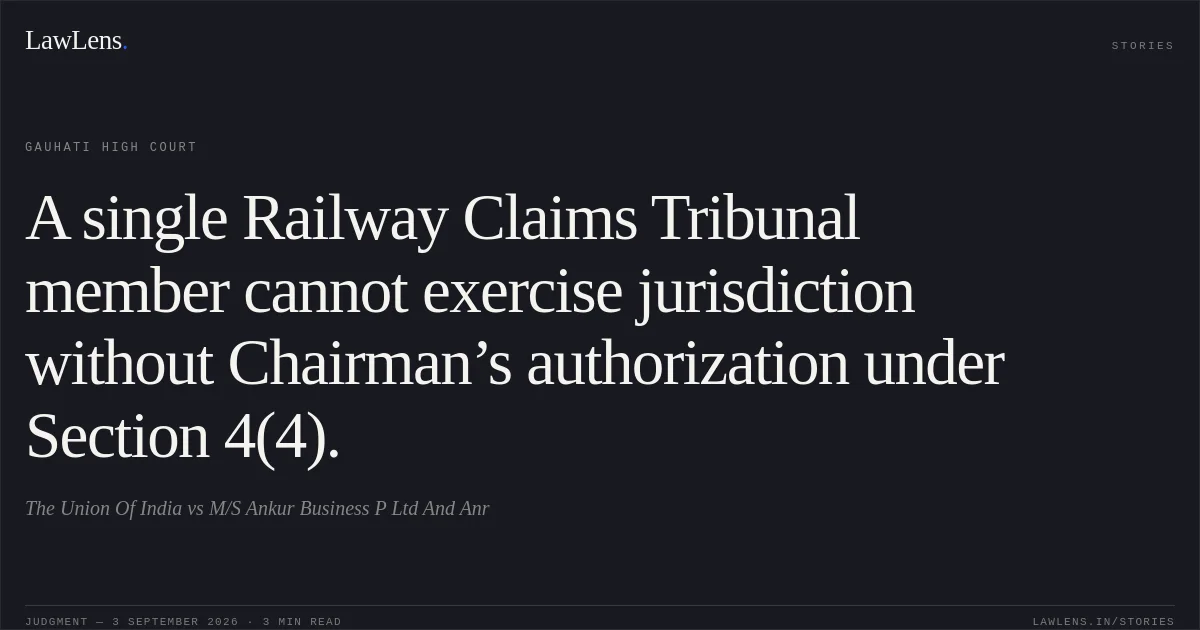 A single Railway Claims Tribunal member cannot exercise jurisdiction without Chairman’s authorization under Section 4(4).. The Union Of India vs M/S Ankur Business P Ltd And Anr. Gauhati High Court. LawLens