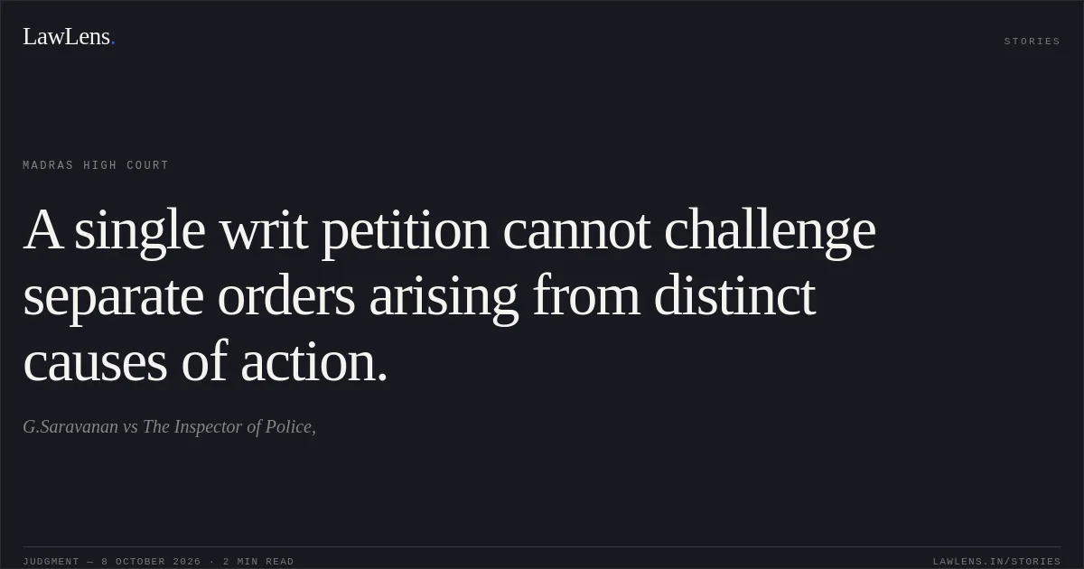 A single writ petition cannot challenge separate orders arising from distinct causes of action.. G.Saravanan vs The Inspector of Police,. Madras High Court. LawLens