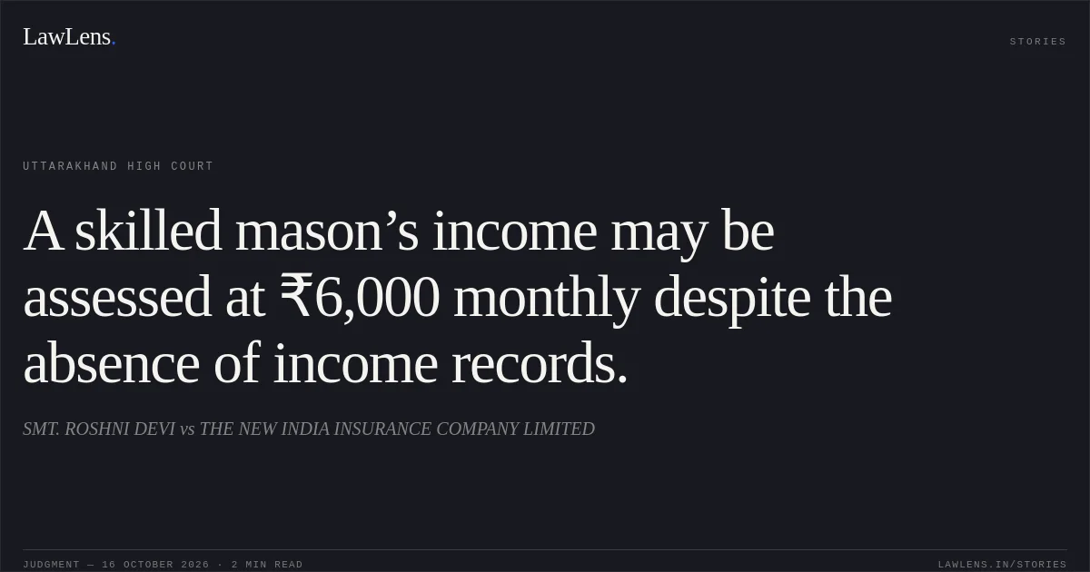 A skilled mason’s income may be assessed at ₹6,000 monthly despite the absence of income records.. SMT. ROSHNI DEVI vs THE NEW INDIA INSURANCE COMPANY LIMITED. Uttarakhand High Court. LawLens