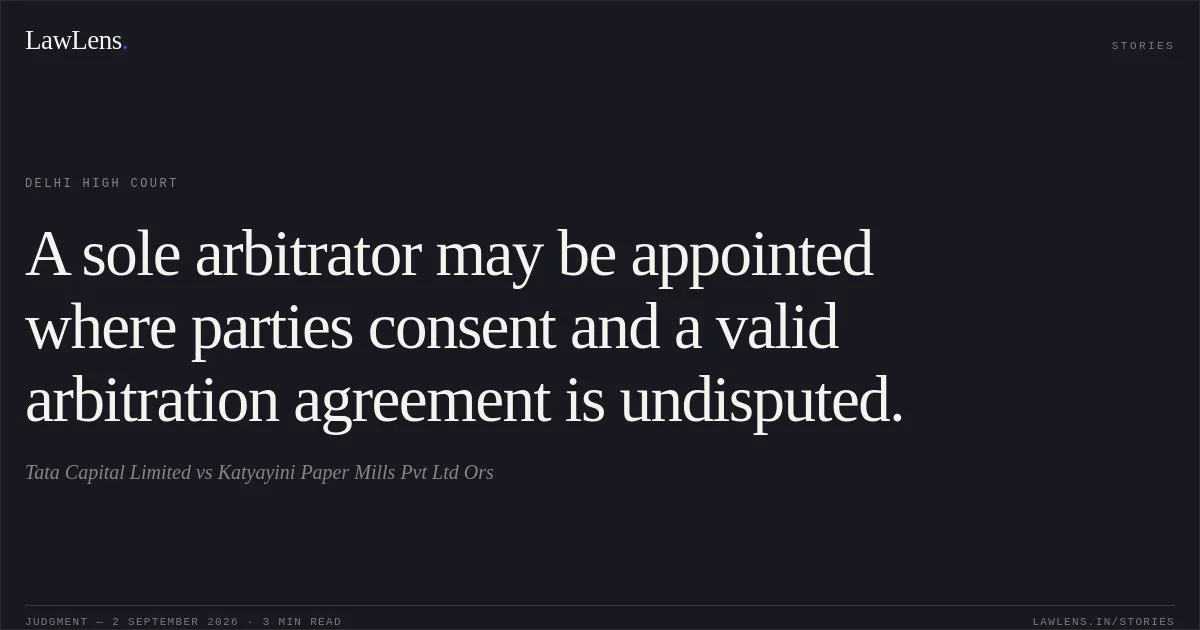 A sole arbitrator may be appointed where parties consent and a valid arbitration agreement is undisputed.. Tata Capital Limited vs Katyayini Paper Mills Pvt Ltd Ors. Delhi High Court. LawLens