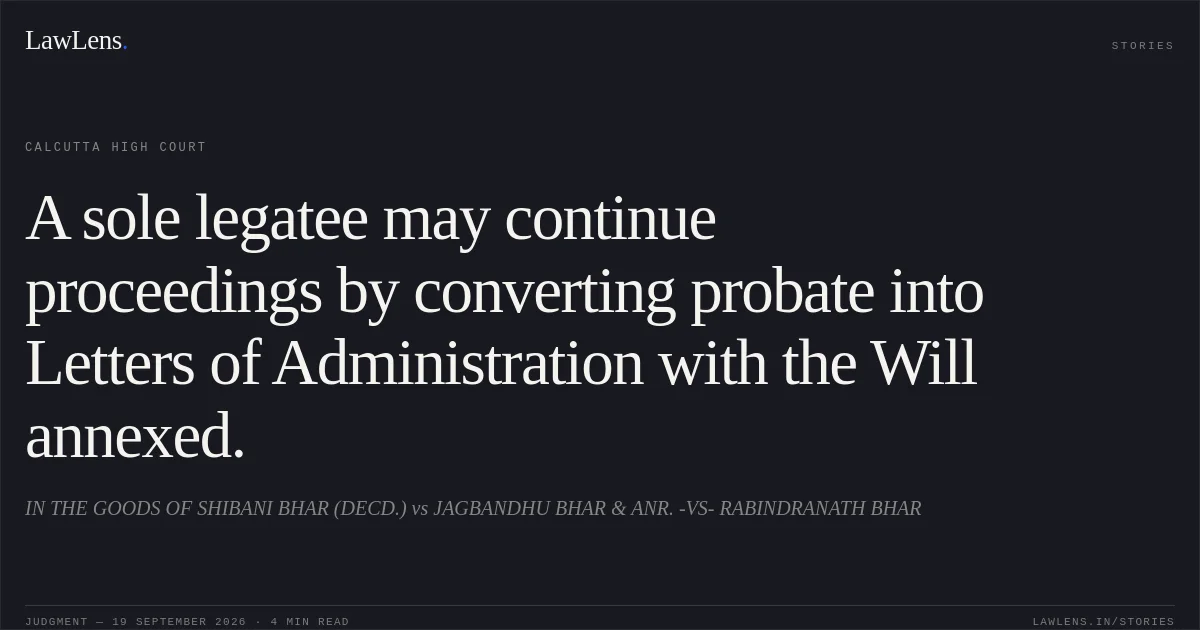 A sole legatee may continue proceedings by converting probate into Letters of Administration with the Will annexed.. IN THE GOODS OF SHIBANI BHAR (DECD.) vs JAGBANDHU BHAR & ANR. -VS- RABINDRANATH BHAR. Calcutta High Court. LawLens