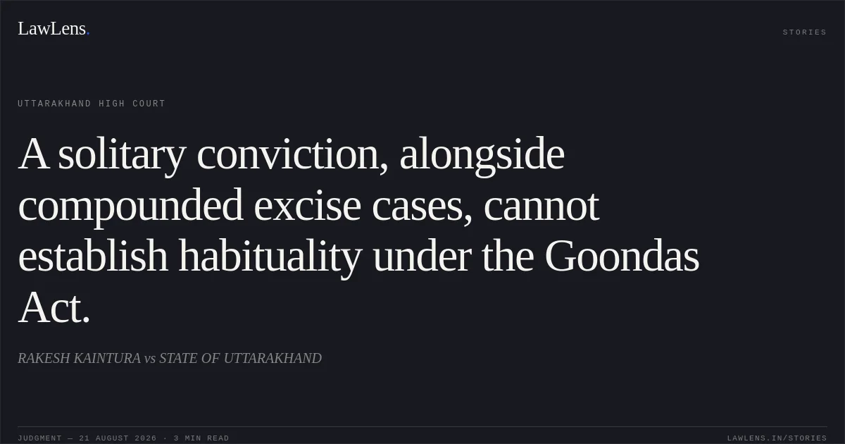 A solitary conviction, alongside compounded excise cases, cannot establish habituality under the Goondas Act.. RAKESH KAINTURA vs STATE OF UTTARAKHAND. Uttarakhand High Court. LawLens