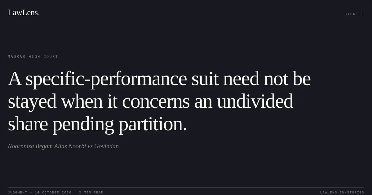A specific-performance suit need not be stayed when it concerns an undivided share pending partition.. Noornnisa Begam Alias Noorbi vs Govindan. Madras High Court. LawLens