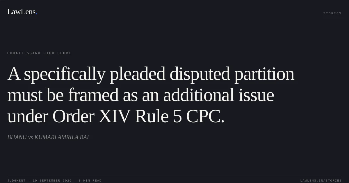 A specifically pleaded disputed partition must be framed as an additional issue under Order XIV Rule 5 CPC.. BHANU vs KUMARI AMRILA BAI. Chhattisgarh High Court. LawLens