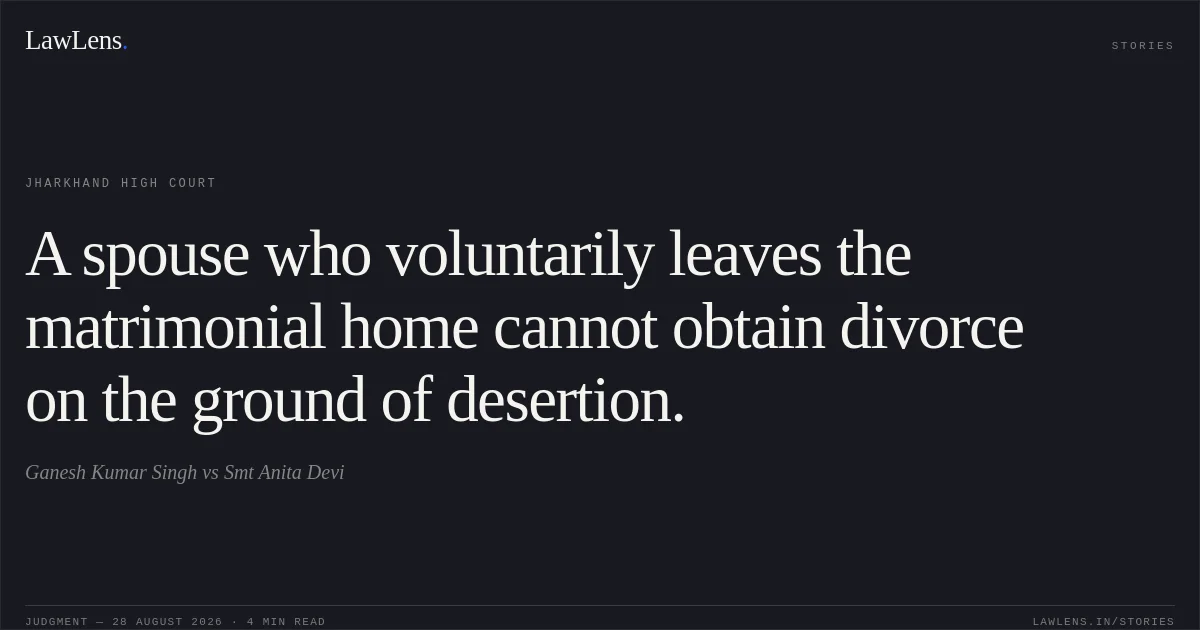 A spouse who voluntarily leaves the matrimonial home cannot obtain divorce on the ground of desertion.. Ganesh Kumar Singh vs Smt Anita Devi. Jharkhand High Court. LawLens