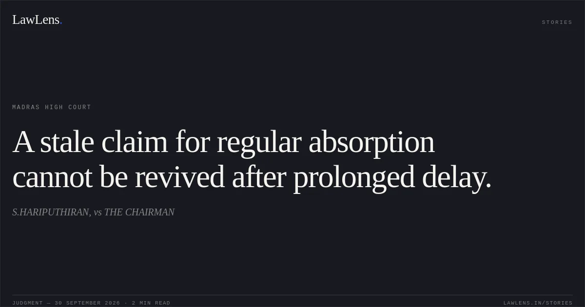 A stale claim for regular absorption cannot be revived after prolonged delay.. S.HARIPUTHIRAN, vs THE CHAIRMAN. Madras High Court. LawLens