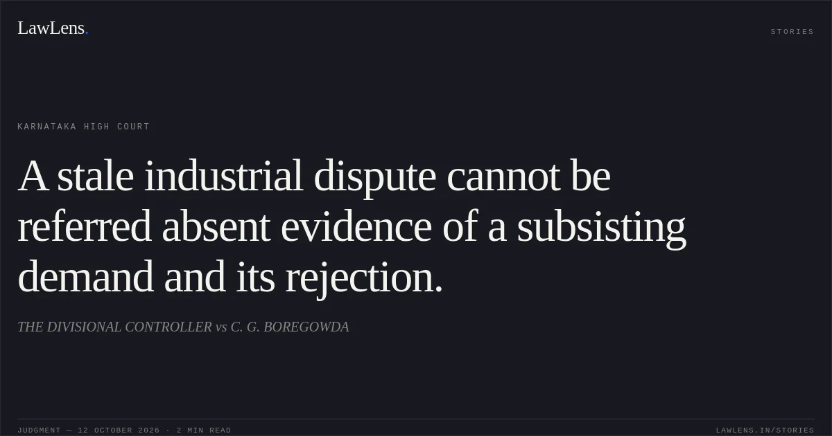 A stale industrial dispute cannot be referred absent evidence of a subsisting demand and its rejection.. THE DIVISIONAL CONTROLLER vs C. G. BOREGOWDA. Karnataka High Court. LawLens