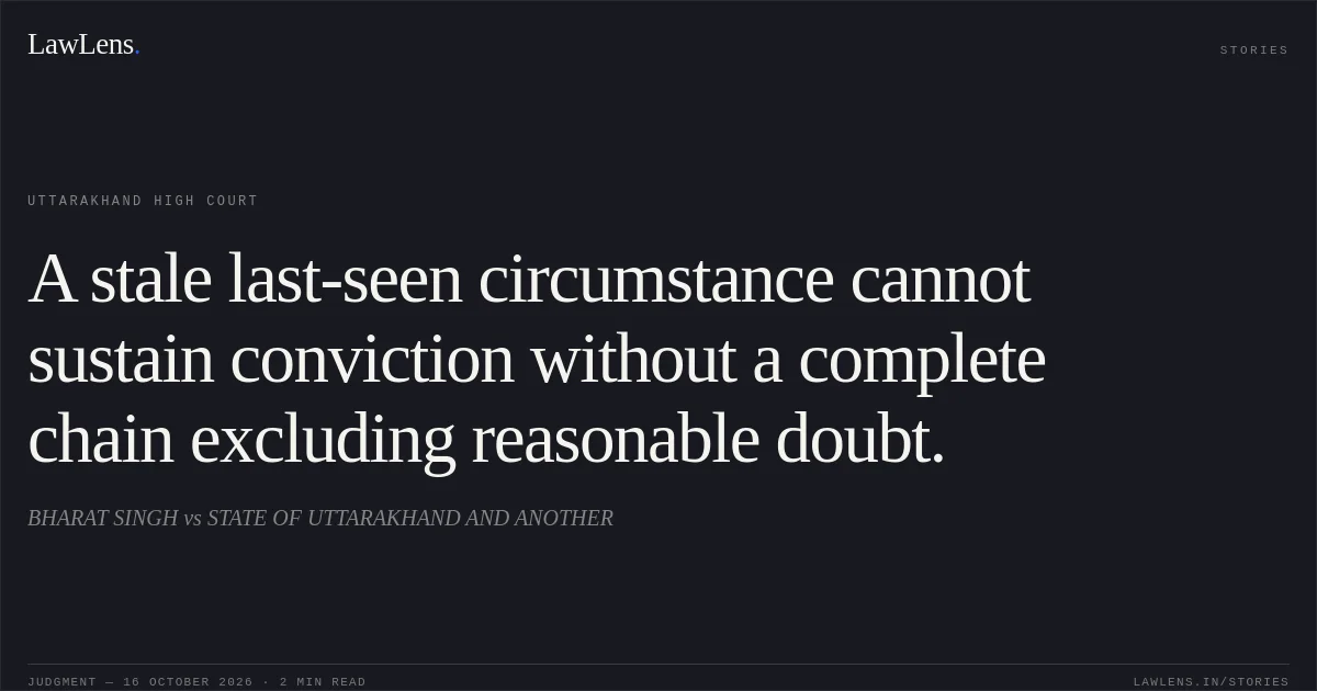 A stale last-seen circumstance cannot sustain conviction without a complete chain excluding reasonable doubt.. BHARAT SINGH vs STATE OF UTTARAKHAND AND ANOTHER. Uttarakhand High Court. LawLens