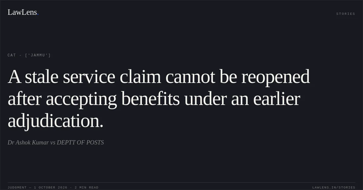 A stale service claim cannot be reopened after accepting benefits under an earlier adjudication.. Dr Ashok Kumar vs DEPTT OF POSTS. CAT - ['Jammu']. LawLens