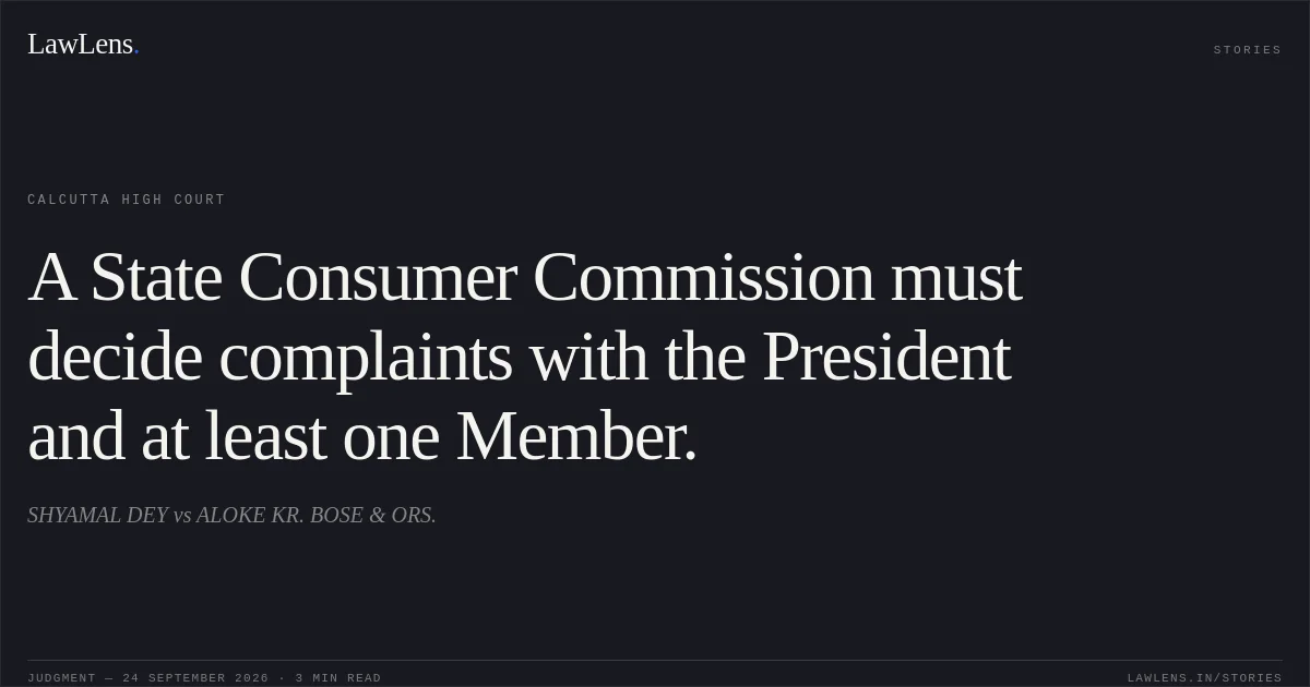 A State Consumer Commission must decide complaints with the President and at least one Member.. SHYAMAL DEY vs ALOKE KR. BOSE & ORS.. Calcutta High Court. LawLens