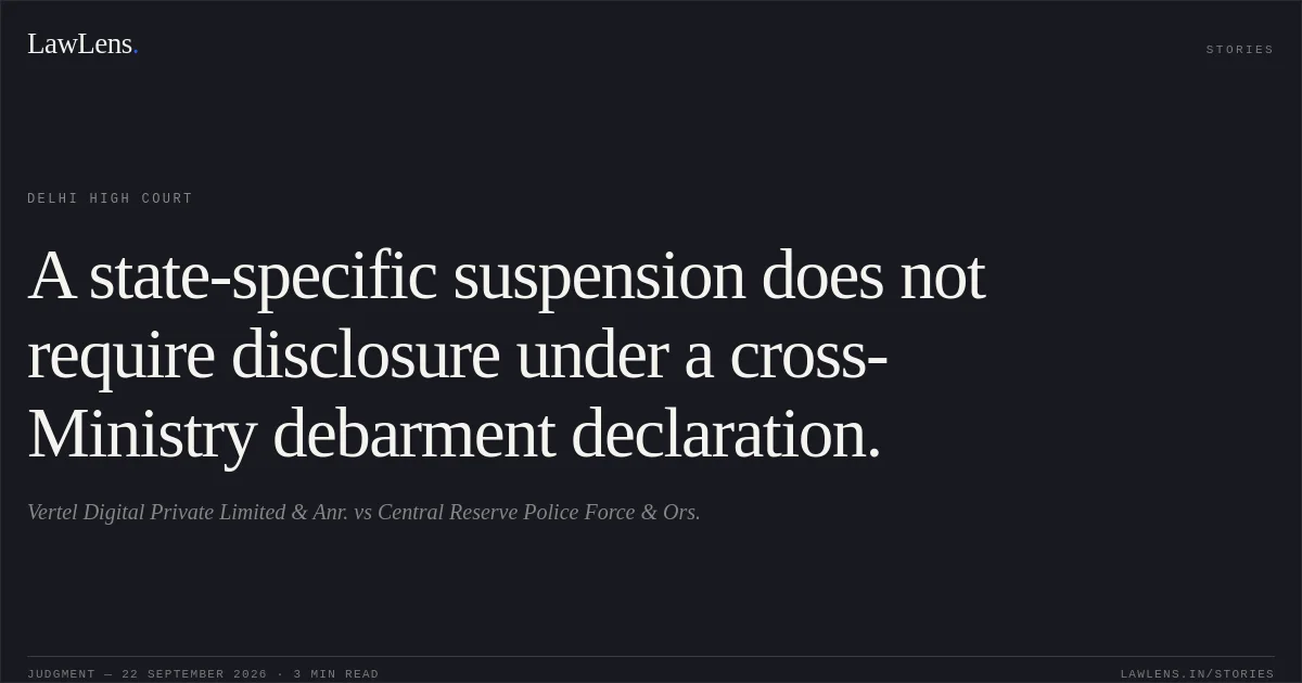 A state-specific suspension does not require disclosure under a cross-Ministry debarment declaration.. Vertel Digital Private Limited & Anr. vs Central Reserve Police Force & Ors.. Delhi High Court. LawLens
