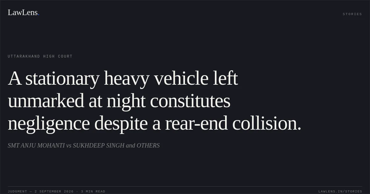 A stationary heavy vehicle left unmarked at night constitutes negligence despite a rear-end collision.. SMT ANJU MOHANTI vs SUKHDEEP SINGH and OTHERS. Uttarakhand High Court. LawLens