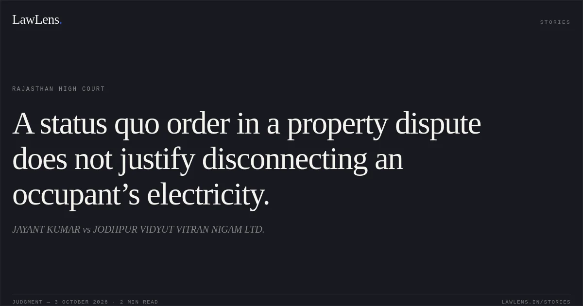 A status quo order in a property dispute does not justify disconnecting an occupant’s electricity.. JAYANT KUMAR vs JODHPUR VIDYUT VITRAN NIGAM LTD.. Rajasthan High Court. LawLens