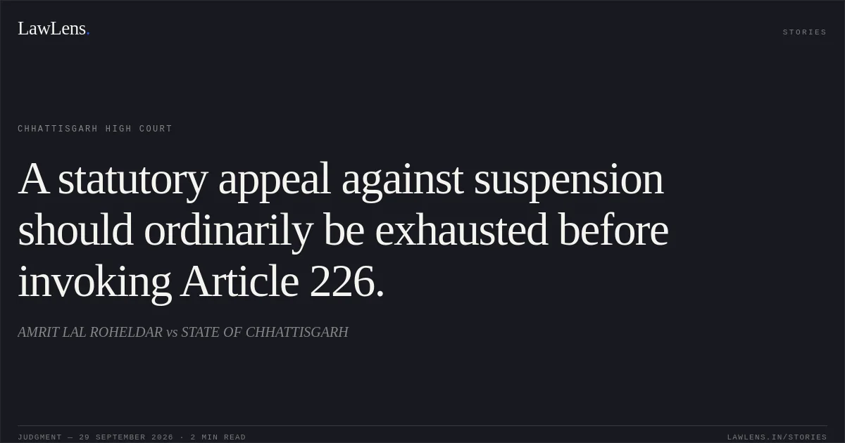 A statutory appeal against suspension should ordinarily be exhausted before invoking Article 226.. AMRIT LAL ROHELDAR vs STATE OF CHHATTISGARH. Chhattisgarh High Court. LawLens