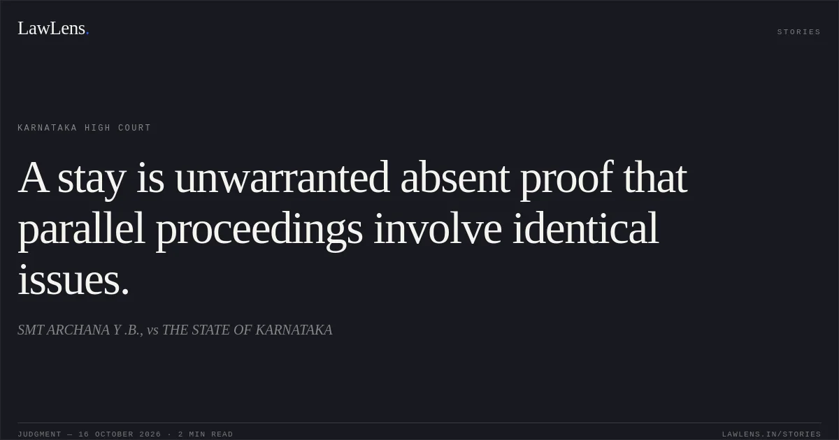 A stay is unwarranted absent proof that parallel proceedings involve identical issues.. SMT ARCHANA Y .B., vs THE STATE OF KARNATAKA. Karnataka High Court. LawLens