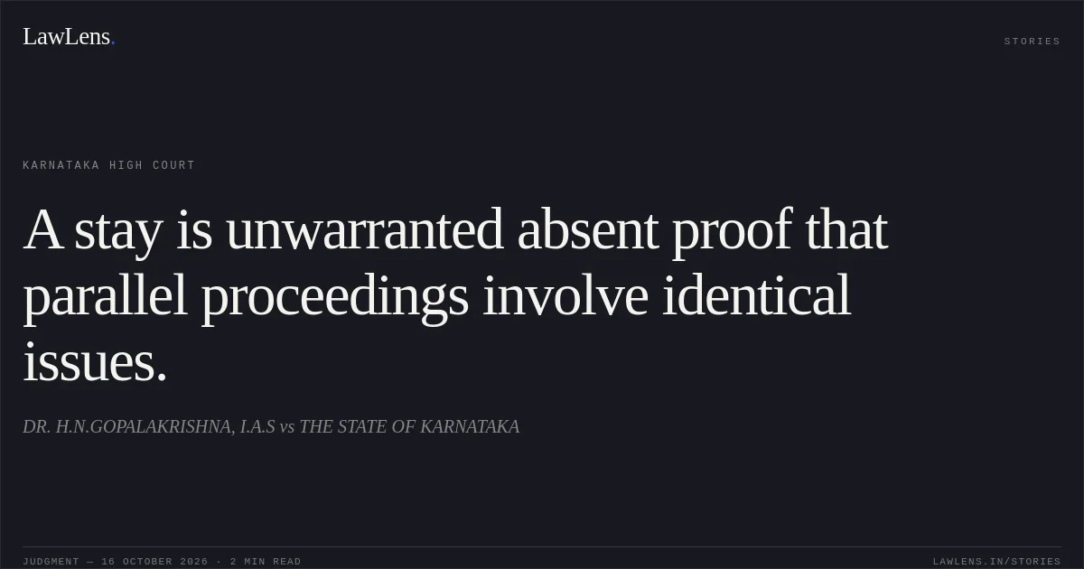 A stay is unwarranted absent proof that parallel proceedings involve identical issues.. DR. H.N.GOPALAKRISHNA, I.A.S vs THE STATE OF KARNATAKA. Karnataka High Court. LawLens