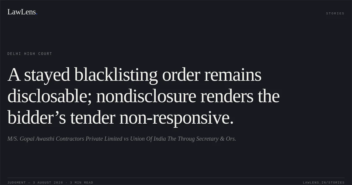 A stayed blacklisting order remains disclosable; nondisclosure renders the bidder’s tender non-responsive.. M/S. Gopal Awasthi Contractors Private Limited vs Union Of India The Throug Secretary & Ors.. Delhi High Court. LawLens