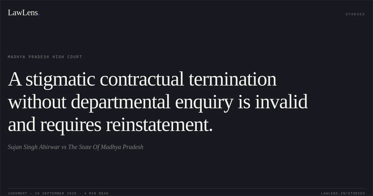 A stigmatic contractual termination without departmental enquiry is invalid and requires reinstatement.. Sujan Singh Ahirwar vs The State Of Madhya Pradesh. Madhya Pradesh High Court. LawLens