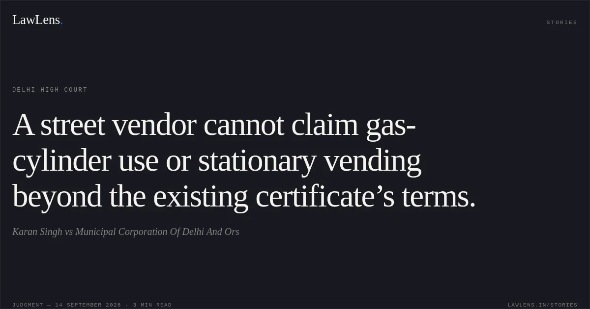 A street vendor cannot claim gas-cylinder use or stationary vending beyond the existing certificate’s terms.. Karan Singh vs Municipal Corporation Of Delhi And Ors. Delhi High Court. LawLens