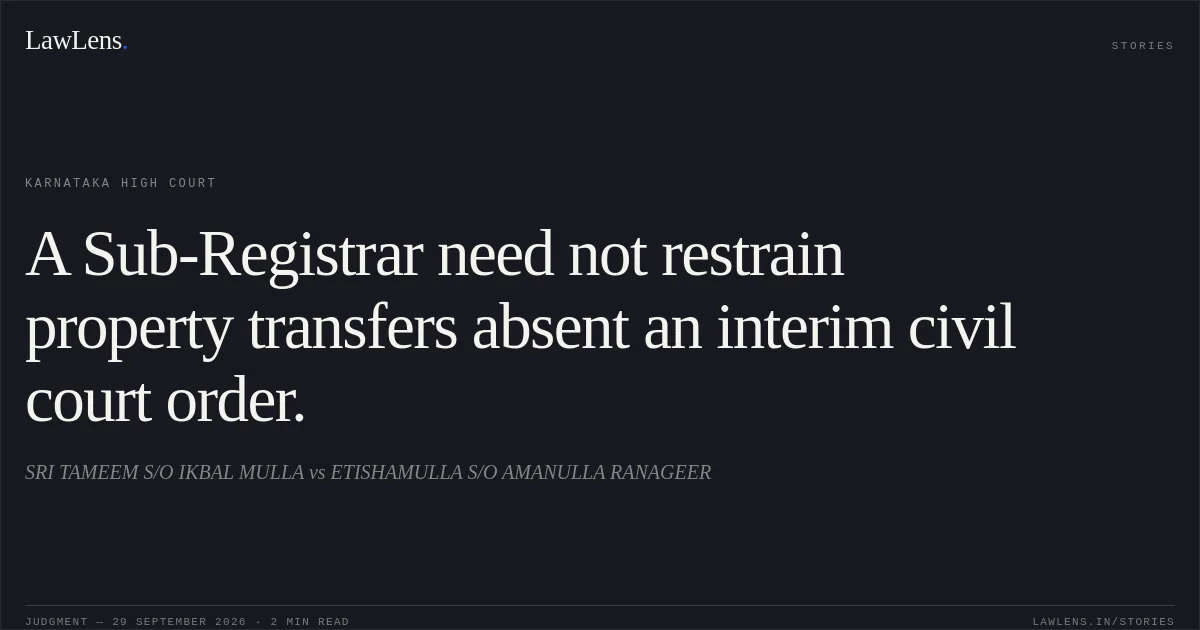 A Sub-Registrar need not restrain property transfers absent an interim civil court order.. SRI TAMEEM S/O IKBAL MULLA vs ETISHAMULLA S/O AMANULLA RANAGEER. Karnataka High Court. LawLens