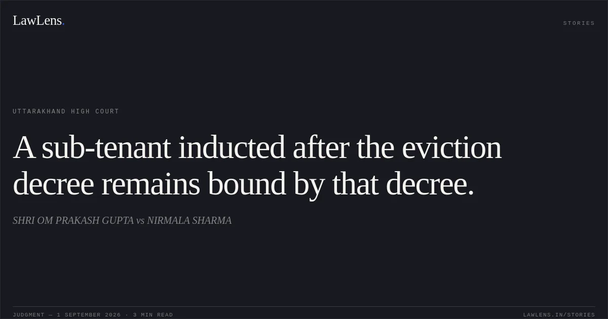 A sub-tenant inducted after the eviction decree remains bound by that decree.. SHRI OM PRAKASH GUPTA vs NIRMALA SHARMA. Uttarakhand High Court. LawLens