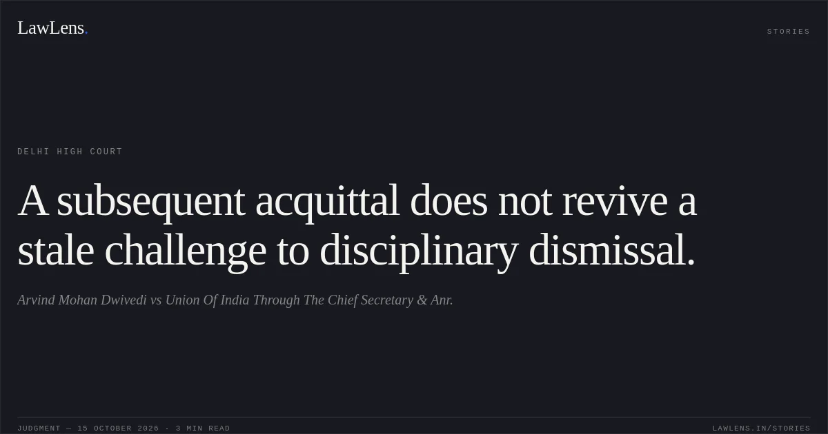 A subsequent acquittal does not revive a stale challenge to disciplinary dismissal.. Arvind Mohan Dwivedi vs Union Of India Through The Chief Secretary & Anr.. Delhi High Court. LawLens