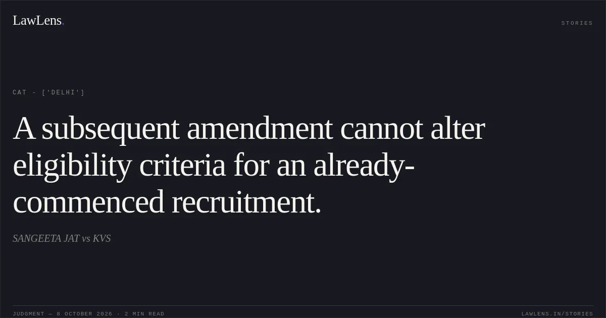 A subsequent amendment cannot alter eligibility criteria for an already-commenced recruitment.. SANGEETA JAT vs KVS. CAT - ['Delhi']. LawLens