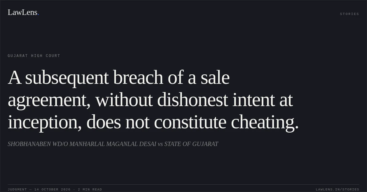 A subsequent breach of a sale agreement, without dishonest intent at inception, does not constitute cheating.. SHOBHANABEN WD/O MANHARLAL MAGANLAL DESAI vs STATE OF GUJARAT. Gujarat High Court. LawLens