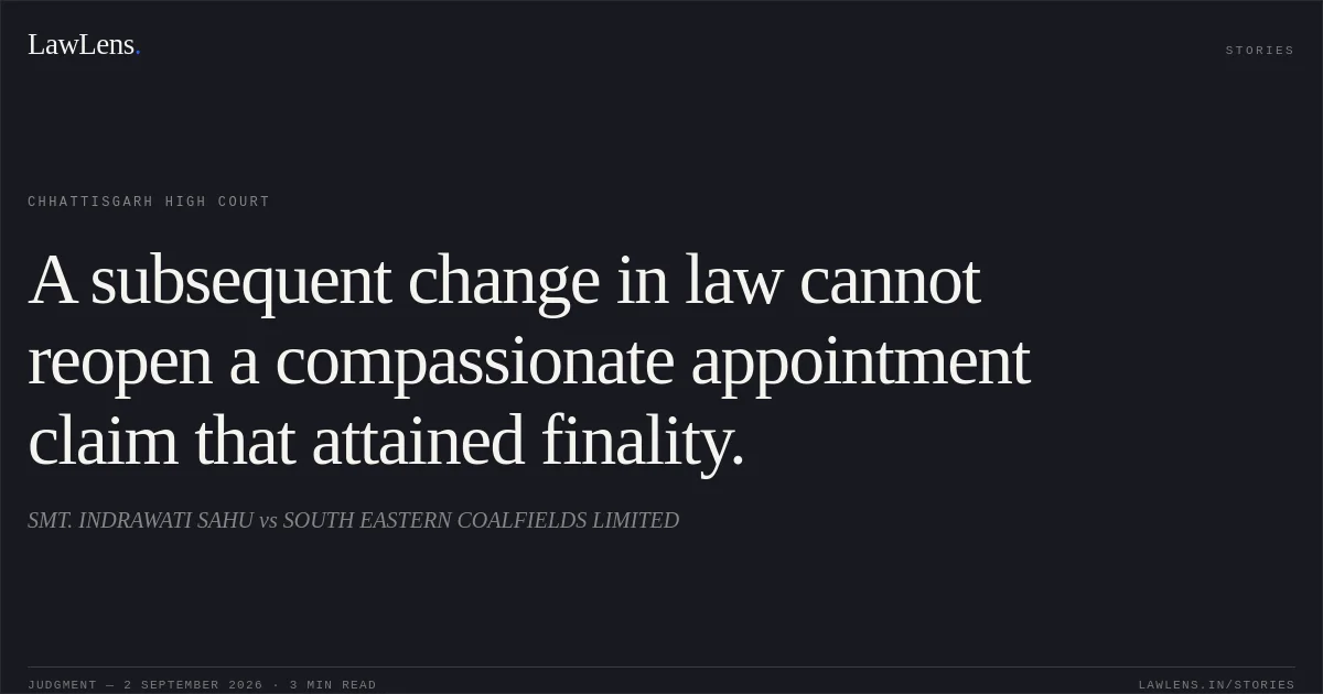 A subsequent change in law cannot reopen a compassionate appointment claim that attained finality.. SMT. INDRAWATI SAHU vs SOUTH EASTERN COALFIELDS LIMITED. Chhattisgarh High Court. LawLens
