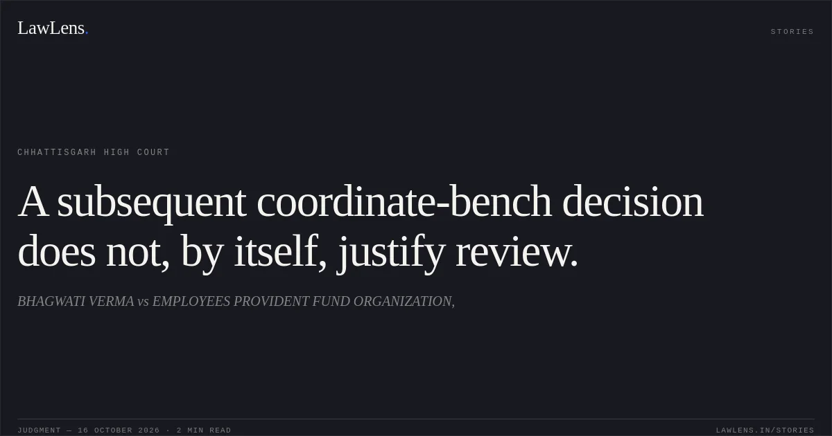 A subsequent coordinate-bench decision does not, by itself, justify review.. BHAGWATI VERMA vs EMPLOYEES PROVIDENT FUND ORGANIZATION,. Chhattisgarh High Court. LawLens